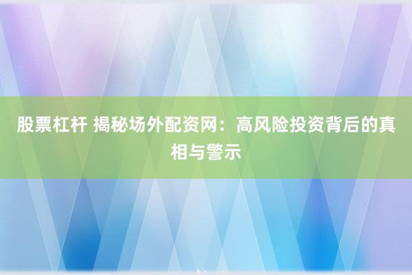 股票杠杆 揭秘场外配资网：高风险投资背后的真相与警示
