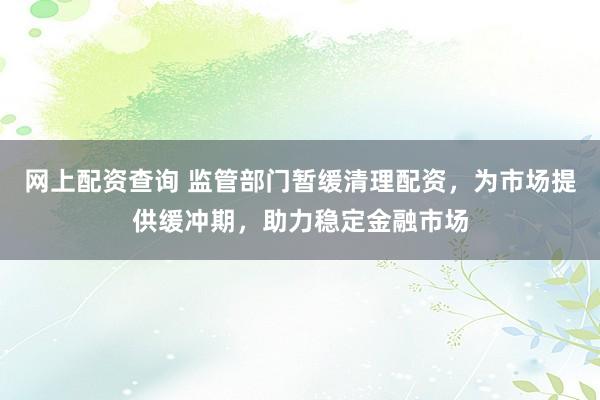 网上配资查询 监管部门暂缓清理配资，为市场提供缓冲期，助力稳定金融市场