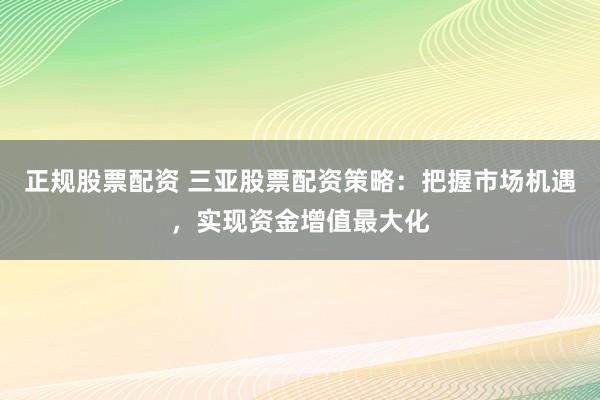 正规股票配资 三亚股票配资策略：把握市场机遇，实现资金增值最大化