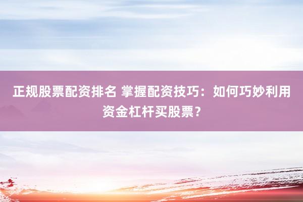 正规股票配资排名 掌握配资技巧：如何巧妙利用资金杠杆买股票？