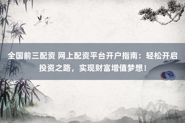 全国前三配资 网上配资平台开户指南：轻松开启投资之路，实现财富增值梦想！