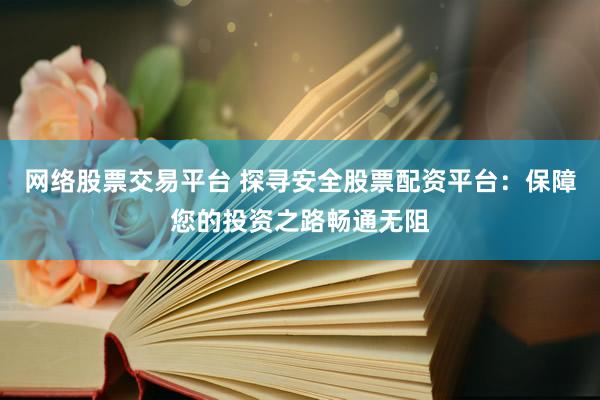 网络股票交易平台 探寻安全股票配资平台:保障您的投资之路畅通无阻
