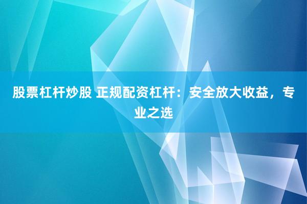 股票杠杆炒股 正规配资杠杆：安全放大收益，专业之选