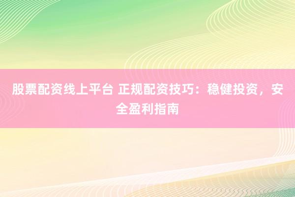 股票配资线上平台 正规配资技巧：稳健投资，安全盈利指南