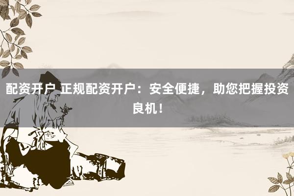 配资开户 正规配资开户：安全便捷，助您把握投资良机！