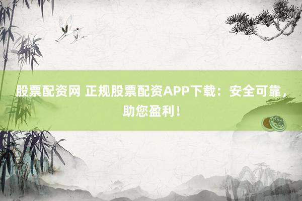 股票配资网 正规股票配资APP下载：安全可靠，助您盈利！