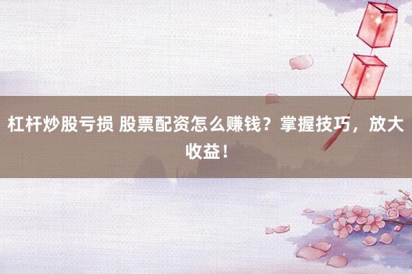 杠杆炒股亏损 股票配资怎么赚钱？掌握技巧，放大收益！