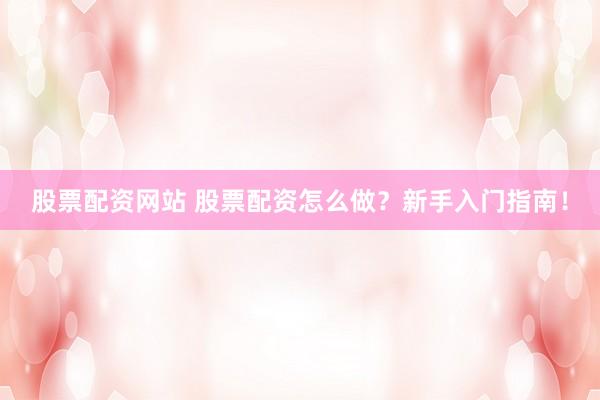 股票配资网站 股票配资怎么做？新手入门指南！