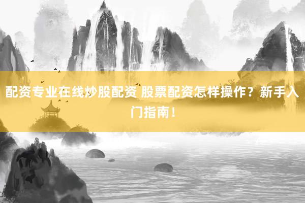 配资专业在线炒股配资 股票配资怎样操作？新手入门指南！