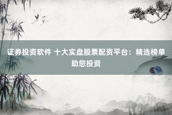 证券投资软件 十大实盘股票配资平台：精选榜单助您投资