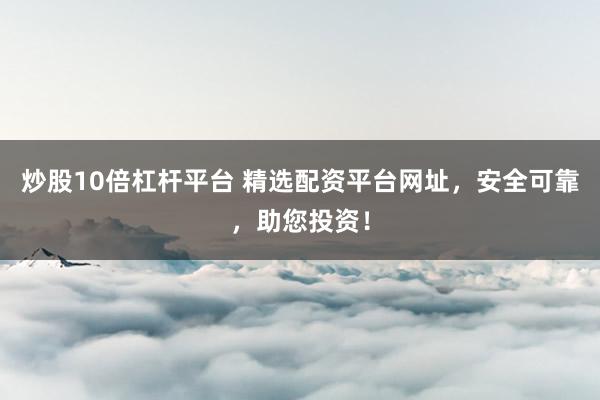 炒股10倍杠杆平台 精选配资平台网址，安全可靠，助您投资！