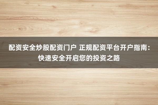 配资安全炒股配资门户 正规配资平台开户指南：快速安全开启您的投资之路