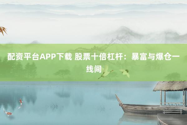 配资平台APP下载 股票十倍杠杆：暴富与爆仓一线间