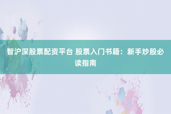 智沪深股票配资平台 股票入门书籍：新手炒股必读指南