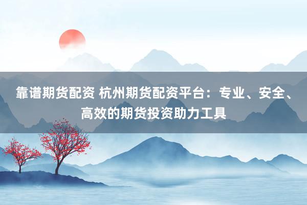 靠谱期货配资 杭州期货配资平台：专业、安全、高效的期货投资助力工具
