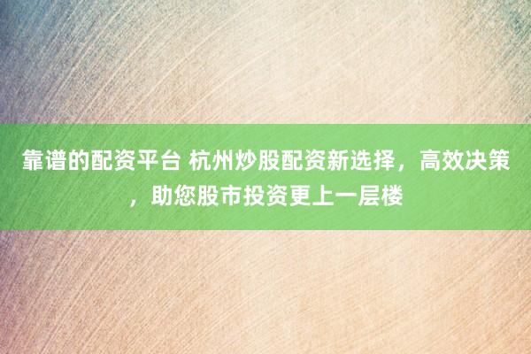 靠谱的配资平台 杭州炒股配资新选择，高效决策，助您股市投资更上一层楼