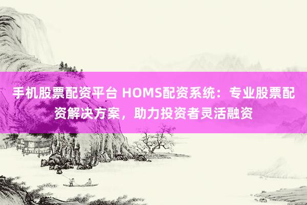 手机股票配资平台 HOMS配资系统:专业股票配资解决方案,助力投资者灵活融资