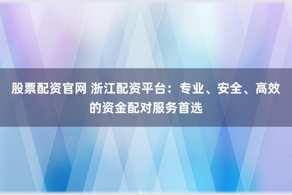 股票配资官网 浙江配资平台：专业、安全、高效的资金配对服务首选